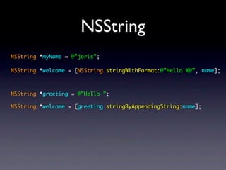 NSString
NSString *myName = @”joris”;

NSString *welcome = [NSString stringWithFormat:@”Hello %@”, name];



NSString *greeting = @”Hello ”;

NSString *welcome = [greeting stringByAppendingString:name];
 