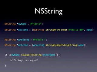 NSString
NSString *myName = @”joris”;

NSString *welcome = [NSString stringWithFormat:@”Hello %@”, name];



NSString *greeting = @”Hello ”;

NSString *welcome = [greeting stringByAppendingString:name];



if ([myName isEqualToString:otherName]) {

    // Strings are equal!

}
 