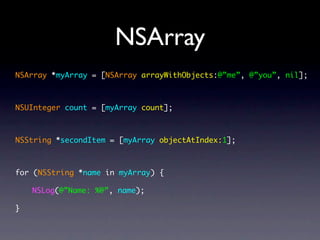 NSArray
NSArray *myArray = [NSArray arrayWithObjects:@”me”, @”you”, nil];



NSUInteger count = [myArray count];



NSString *secondItem = [myArray objectAtIndex:1];



for (NSString *name in myArray) {

    NSLog(@”Name: %@”, name);

}
 