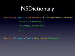 NSDictionary
NSDictionary *myDict = [NSDictionary dictionaryWithObjectsAndKeys:

              @”joris”, @”firstname”,

              @”verbogt”, @”lastname”,

              nil];



NSString *lastname = [myDict objectForKey:@”lastname”];
 