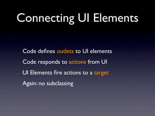 Connecting UI Elements

 Code deﬁnes outlets to UI elements
 Code responds to actions from UI
 UI Elements ﬁre actions to a target
 Again: no subclassing
 