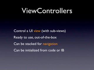 ViewControllers

Control a UI view (with sub-views)
Ready to use, out-of-the-box
Can be stacked for navigation
Can be initialized from code or IB
 
