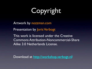 Copyright
Artwork by nozzman.com
Presentation by Joris Verbogt
This work is licensed under the Creative
Commons Attribution-Noncommercial-Share
Alike 3.0 Netherlands License.


Download at http://workshop.verbogt.nl/
 