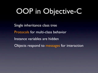 OOP in Objective-C
Single inheritance class tree
Protocols for multi-class behavior
Instance variables are hidden
Objects respond to messages for interaction
 