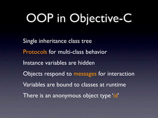 OOP in Objective-C
Single inheritance class tree
Protocols for multi-class behavior
Instance variables are hidden
Objects respond to messages for interaction
Variables are bound to classes at runtime
There is an anonymous object type ‘id’
 