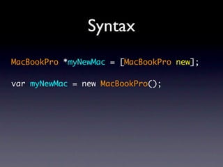 Syntax
MacBookPro *myNewMac = [MacBookPro new];

var myNewMac = new MacBookPro();
 