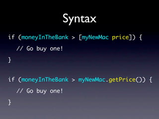 Syntax
if (moneyInTheBank > [myNewMac price]) {

    // Go buy one!

}


if (moneyInTheBank > myNewMac.getPrice()) {

    // Go buy one!

}
 