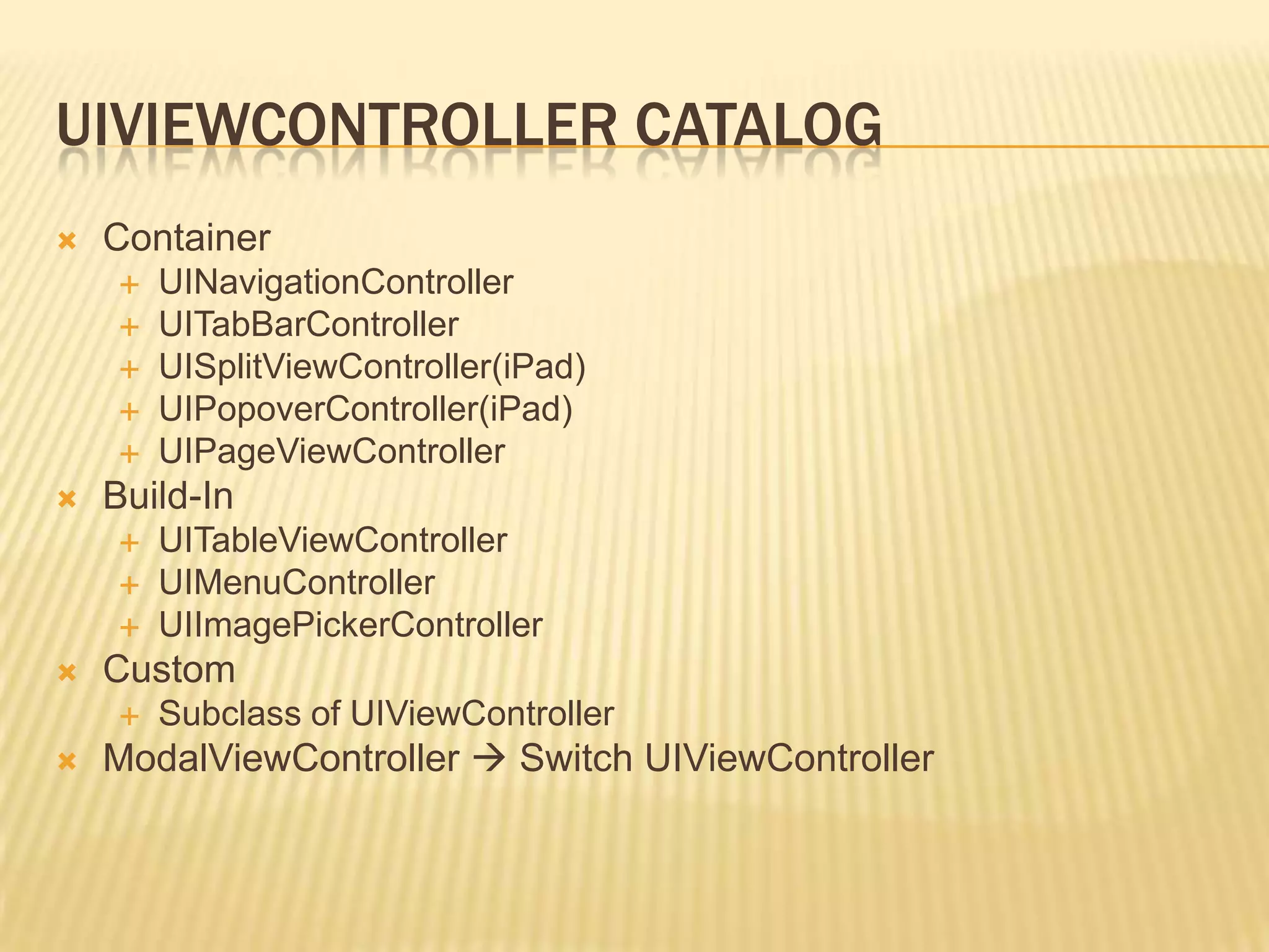 UIVIEWCONTROLLER CATALOG
   Container
       UINavigationController
       UITabBarController
       UISplitViewController(iPad)
       UIPopoverController(iPad)
       UIPageViewController
   Build-In
       UITableViewController
       UIMenuController
       UIImagePickerController
   Custom
       Subclass of UIViewController
   ModalViewController  Switch UIViewController
 