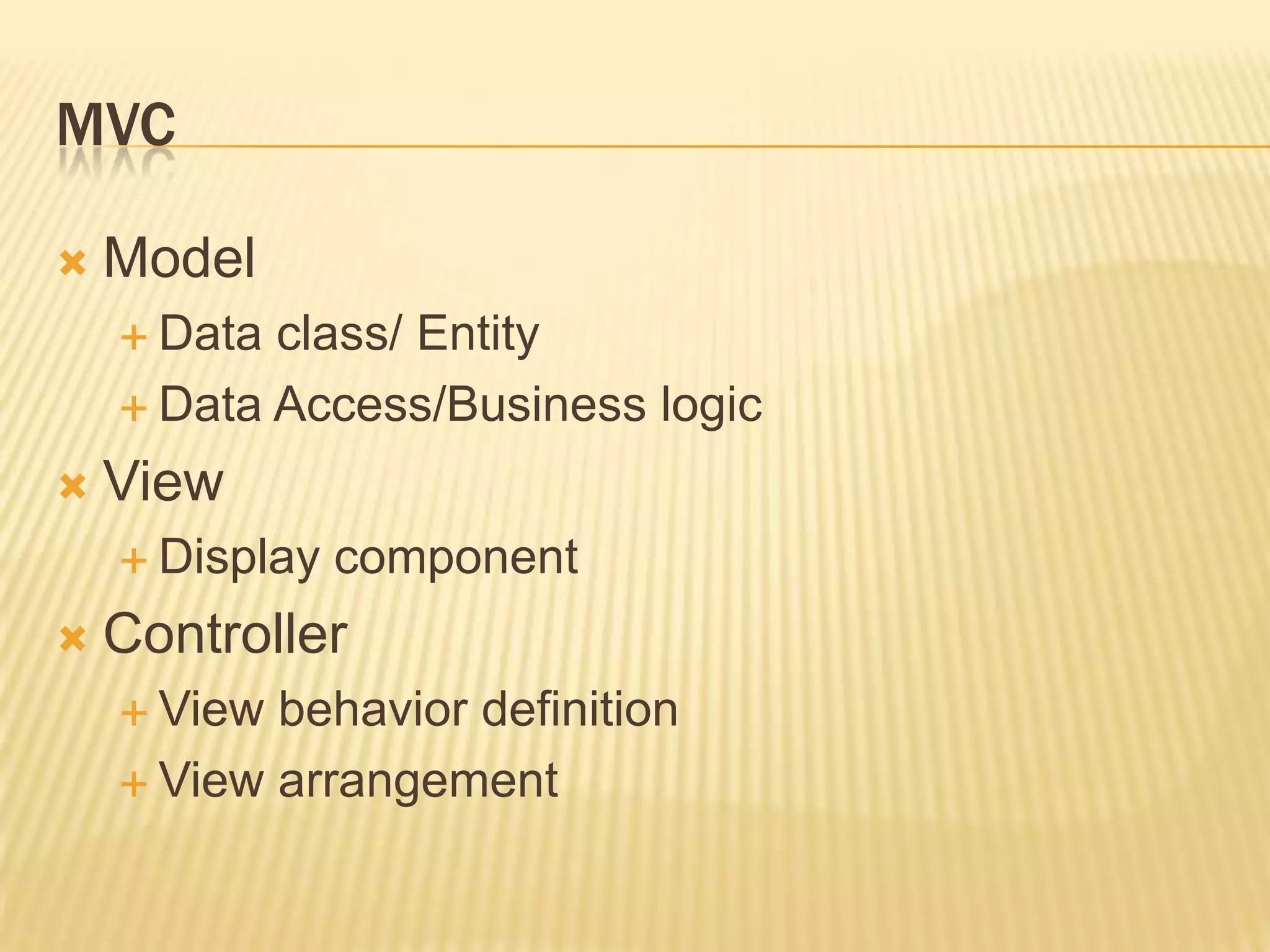 MVC

   Model
     Data class/ Entity
     Data Access/Business logic

   View
     Display   component
   Controller
     View behavior definition
     View arrangement
 