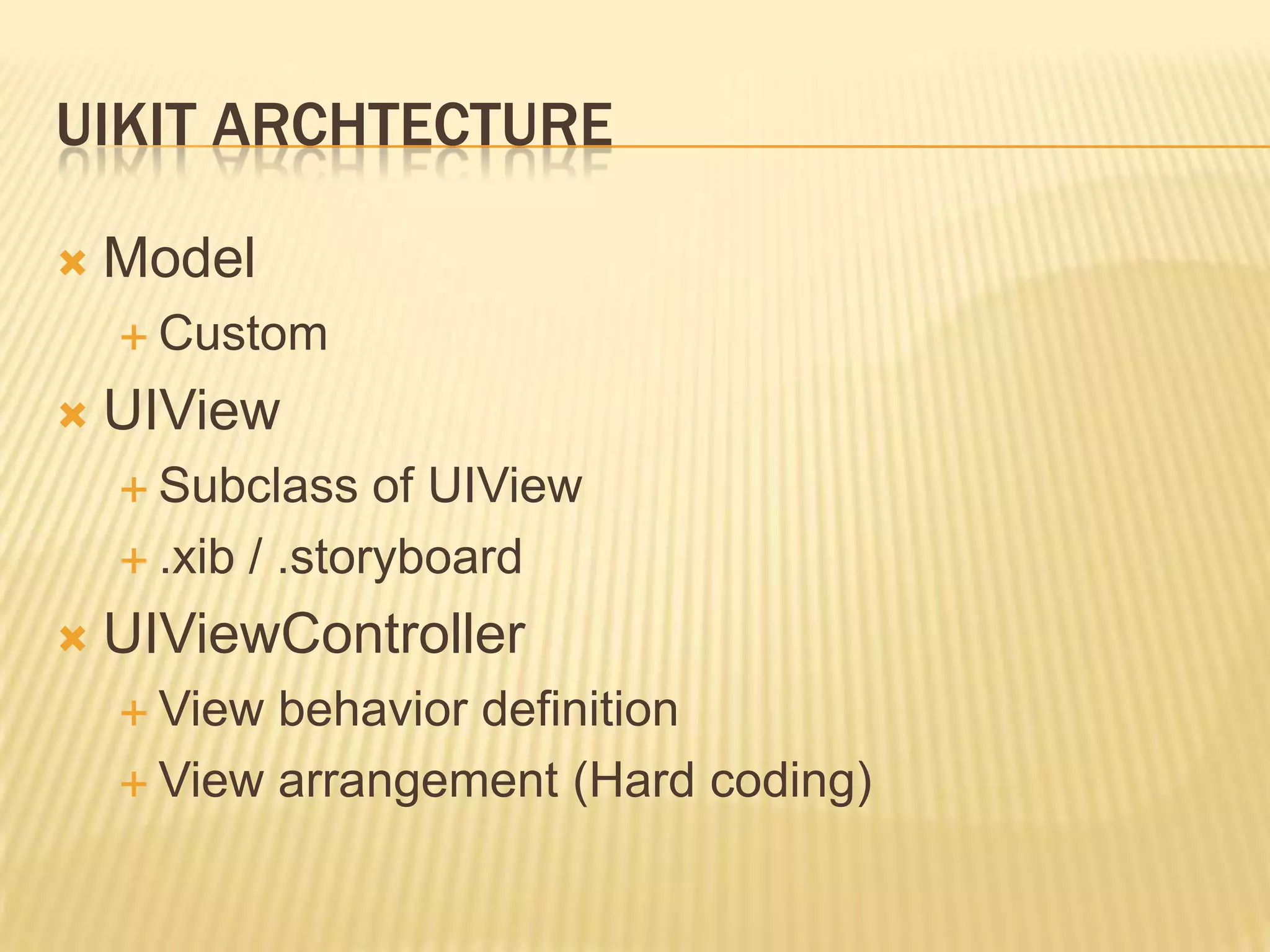 UIKIT ARCHTECTURE

   Model
     Custom

   UIView
     Subclass    of UIView
     .xib / .storyboard

   UIViewController
     View behavior definition
     View arrangement (Hard coding)
 
