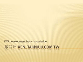 iOS development basic knowledge

戴谷州 KEN_TAI@UUU.COM.TW
 