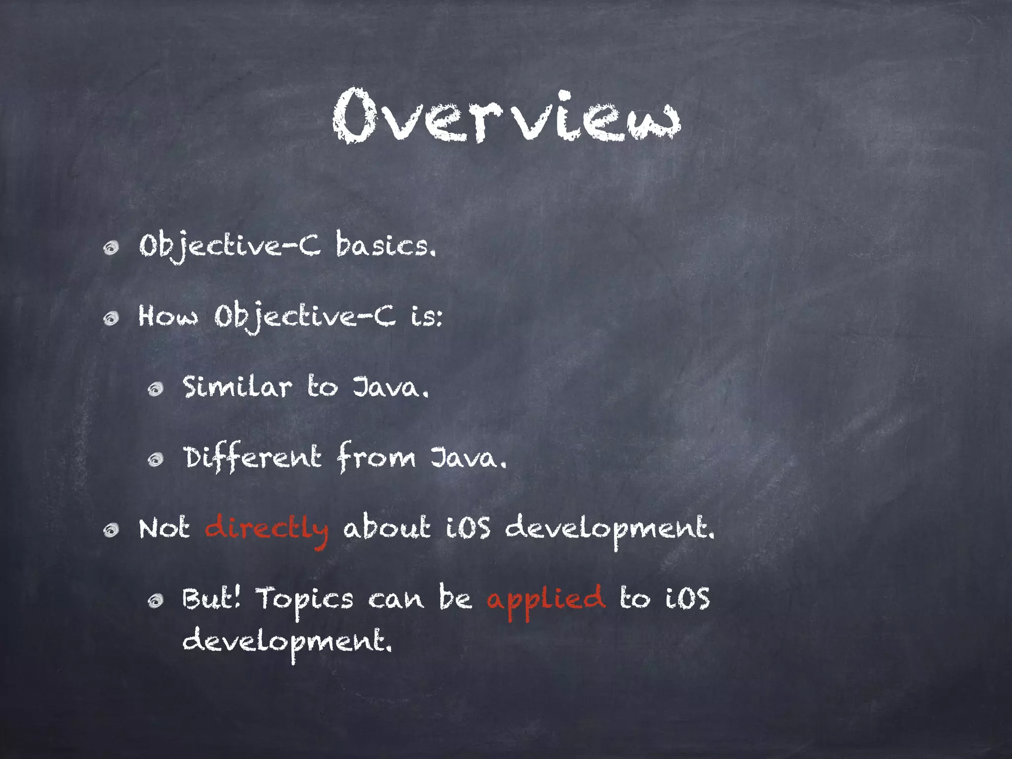 Overview
Objective-C basics.
How Objective-C is:
Similar to Java.
Different from Java.
Not directly about iOS development.
But! Topics can be applied to iOS
development.
 