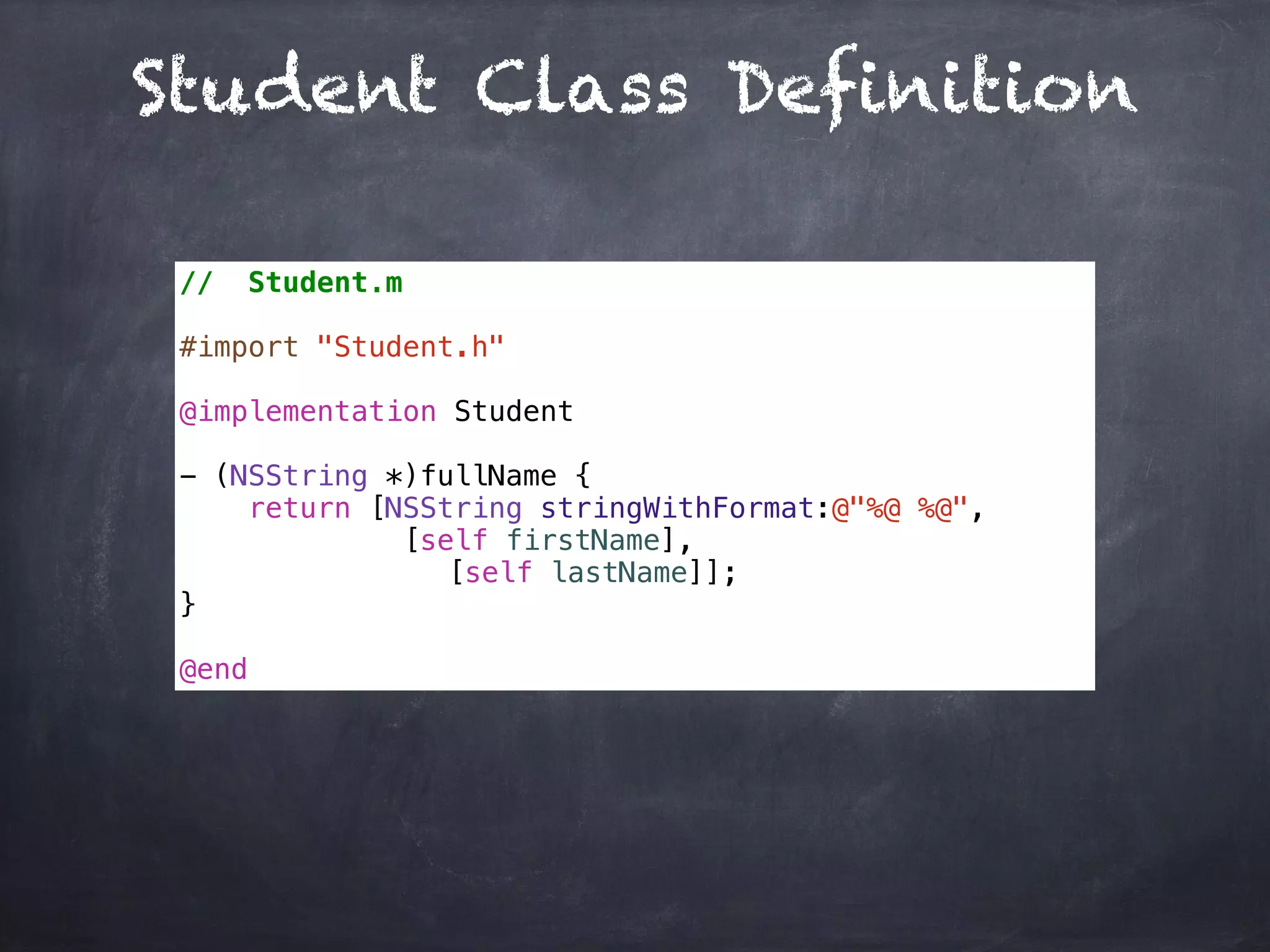 Student Class Definition
// Student.m
#import "Student.h"
@implementation Student
- (NSString *)fullName {
return [NSString stringWithFormat:@"%@ %@",
[self firstName],
[self lastName]];
}
@end
 
