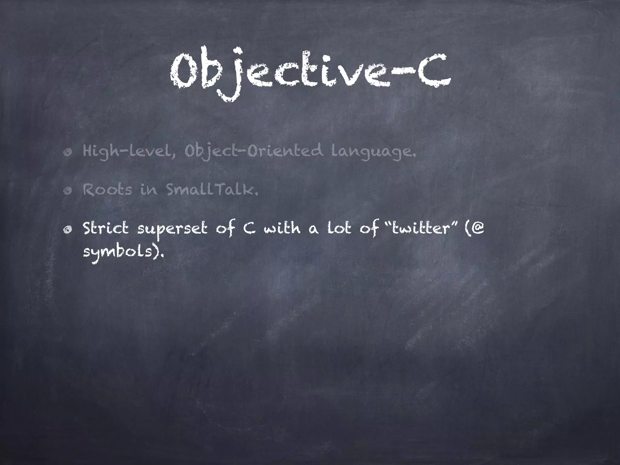 Objective-C
High-level, Object-Oriented language.
Roots in SmallTalk.
Strict superset of C with a lot of “twitter” (@
symbols).
 