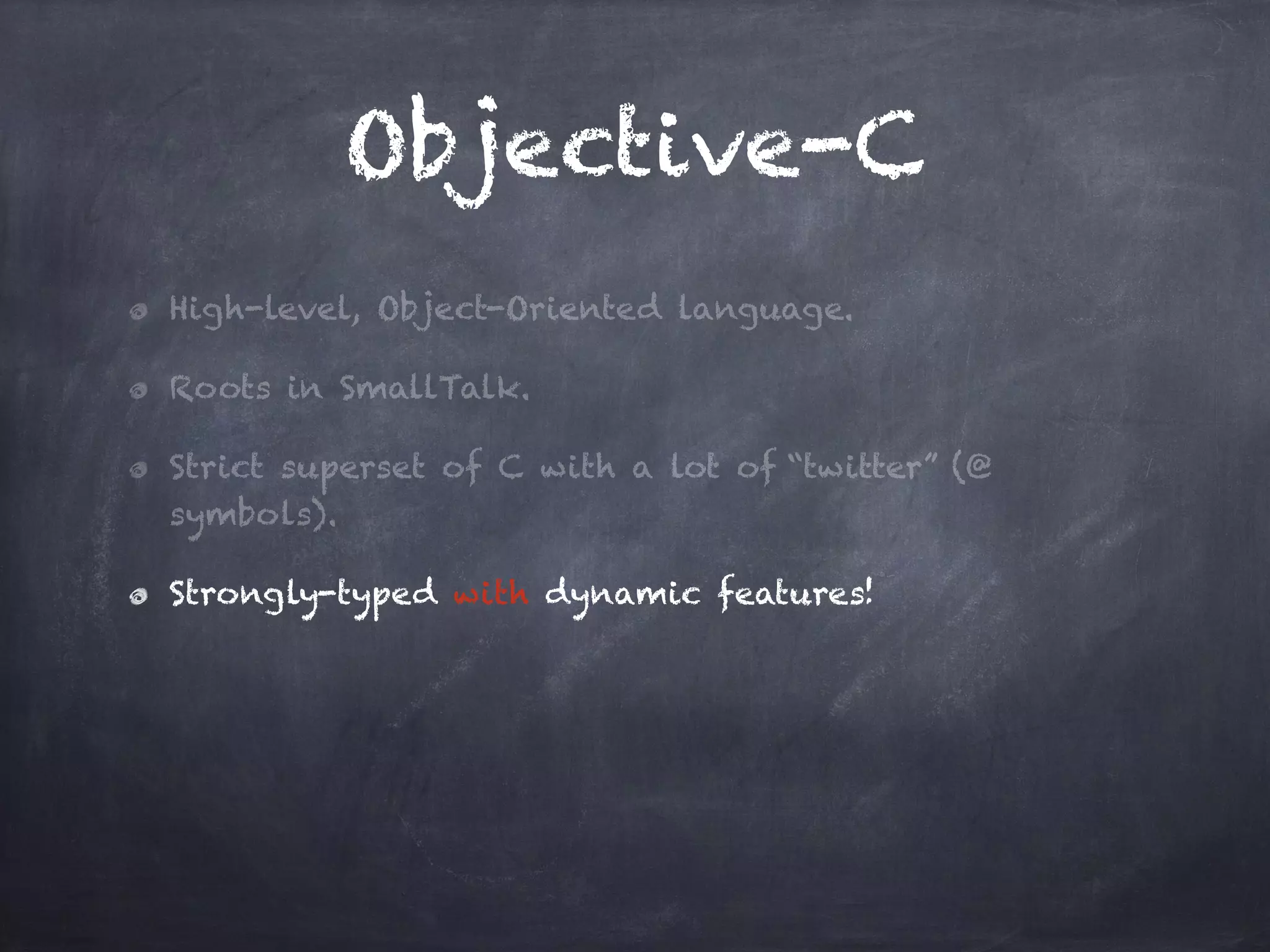Objective-C
High-level, Object-Oriented language.
Roots in SmallTalk.
Strict superset of C with a lot of “twitter” (@
symbols).
Strongly-typed with dynamic features!
 