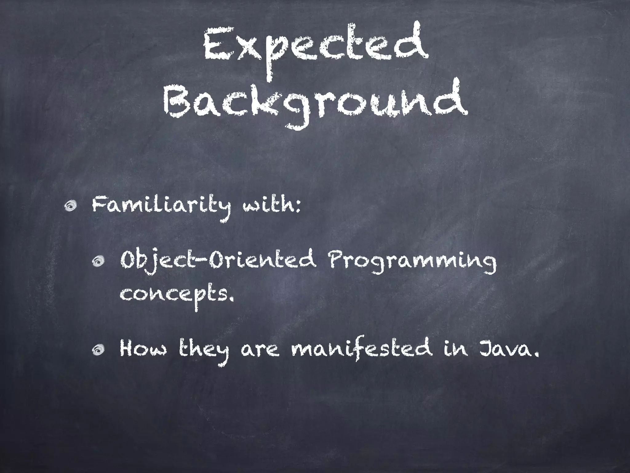 Expected
Background
Familiarity with:
Object-Oriented Programming
concepts.
How they are manifested in Java.
 