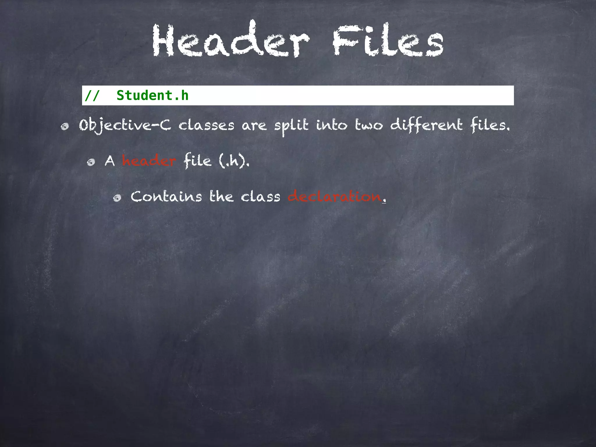 Header Files
// Student.h
Objective-C classes are split into two different files.
A header file (.h).
Contains the class declaration.
 