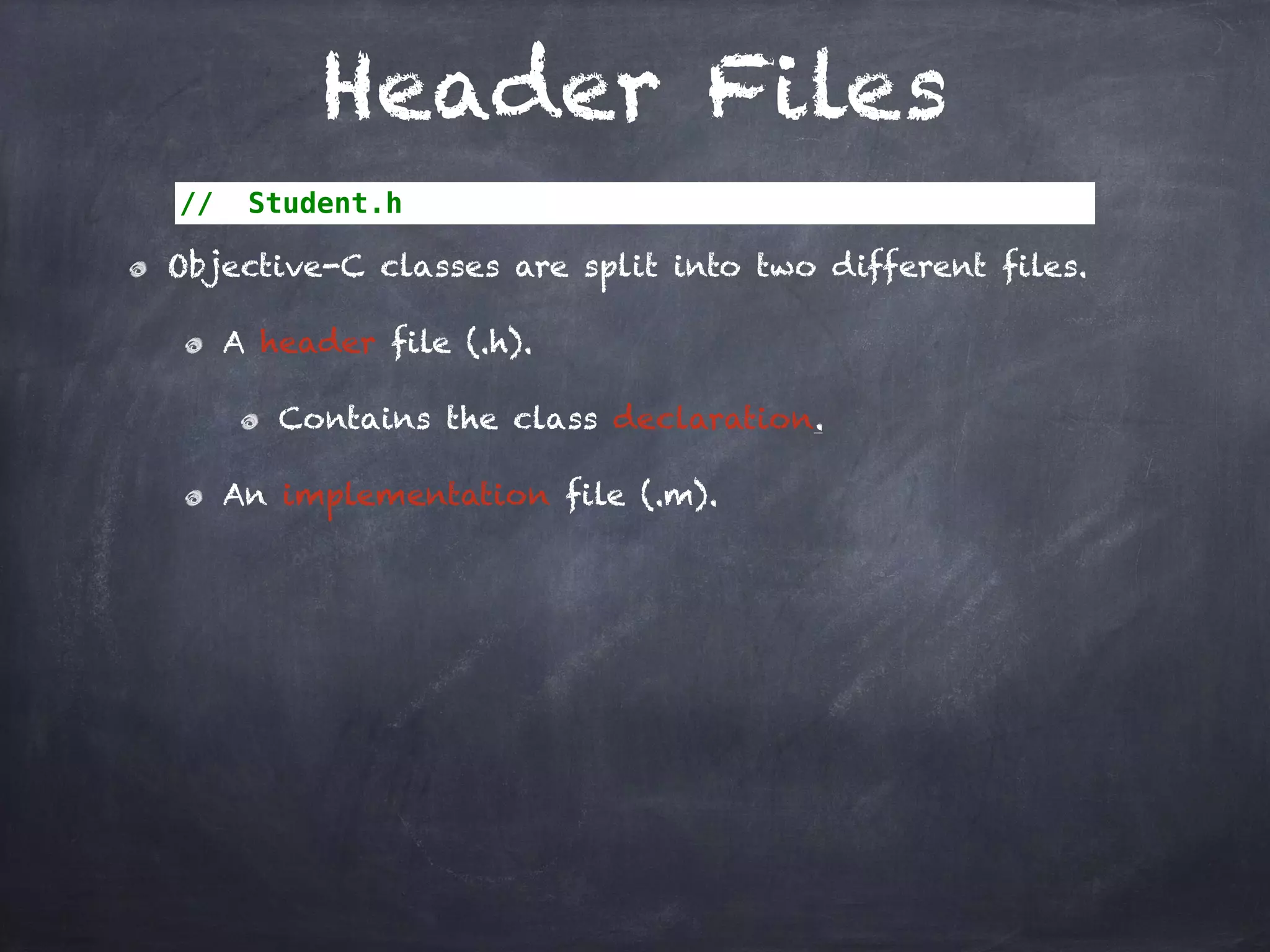 Header Files
// Student.h
Objective-C classes are split into two different files.
A header file (.h).
Contains the class declaration.
An implementation file (.m).
 