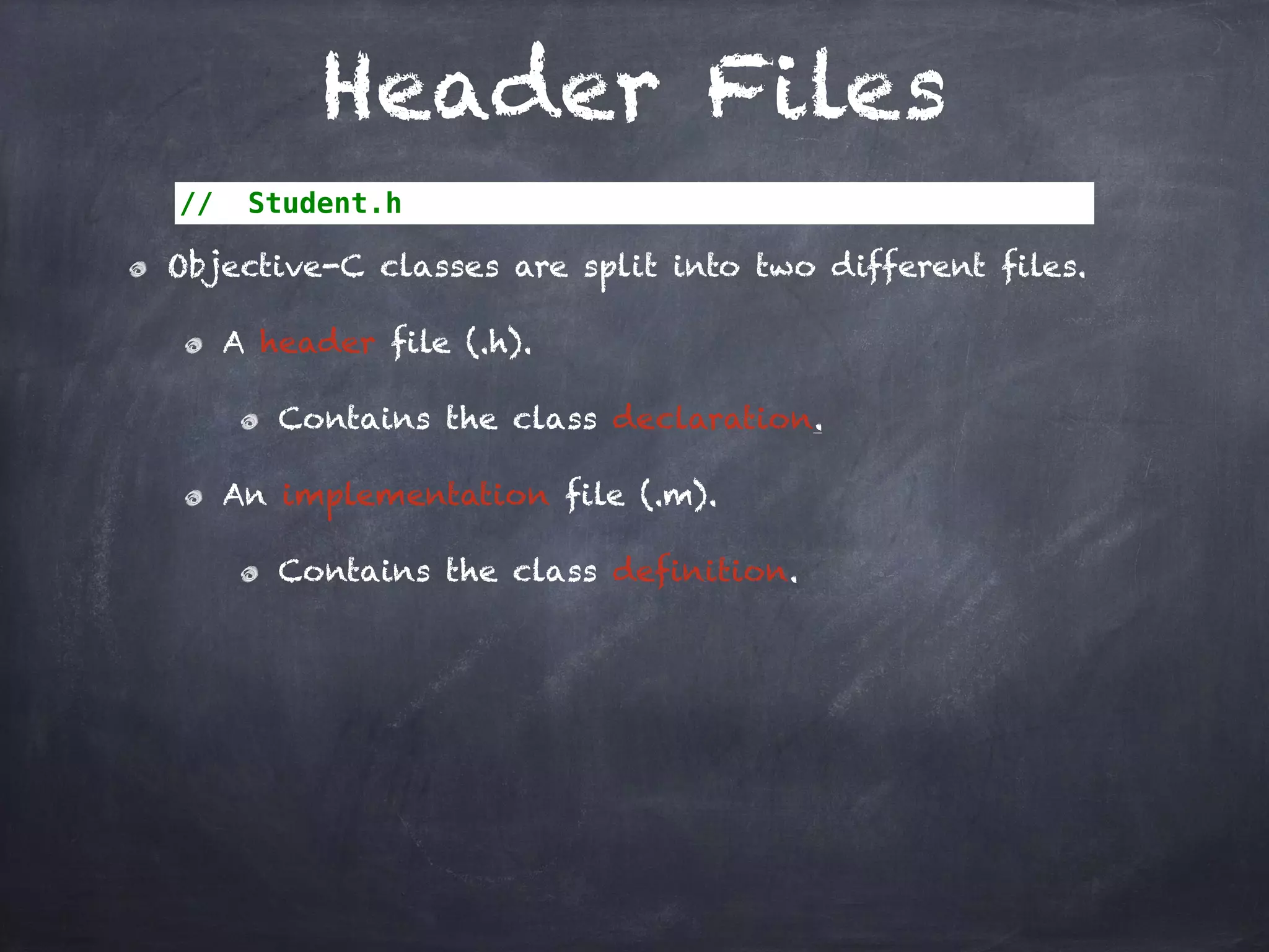 Header Files
// Student.h
Objective-C classes are split into two different files.
A header file (.h).
Contains the class declaration.
An implementation file (.m).
Contains the class definition.
 