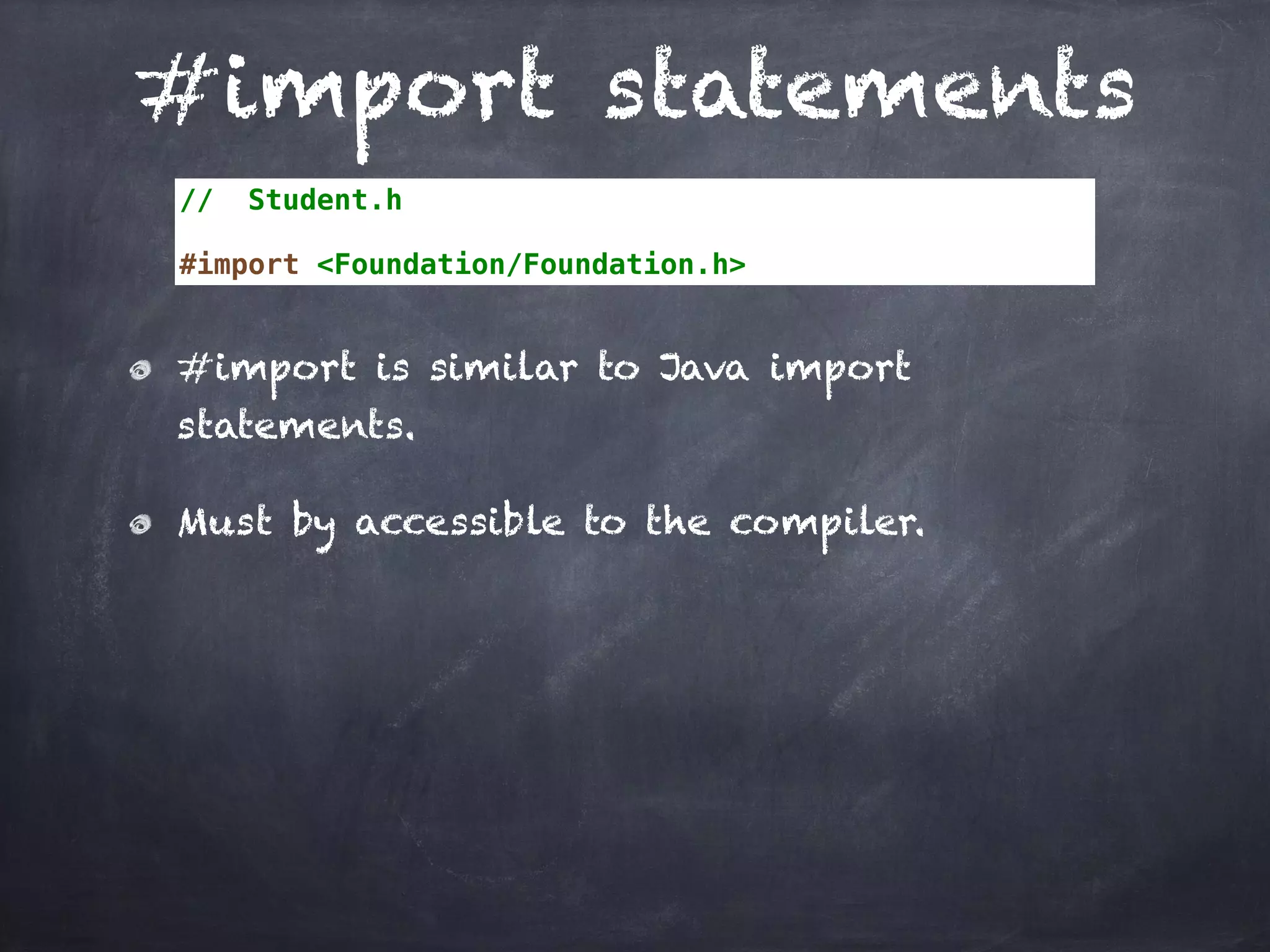 #import statements
// Student.h
#import <Foundation/Foundation.h>
#import is similar to Java import
statements.
Must by accessible to the compiler.
 