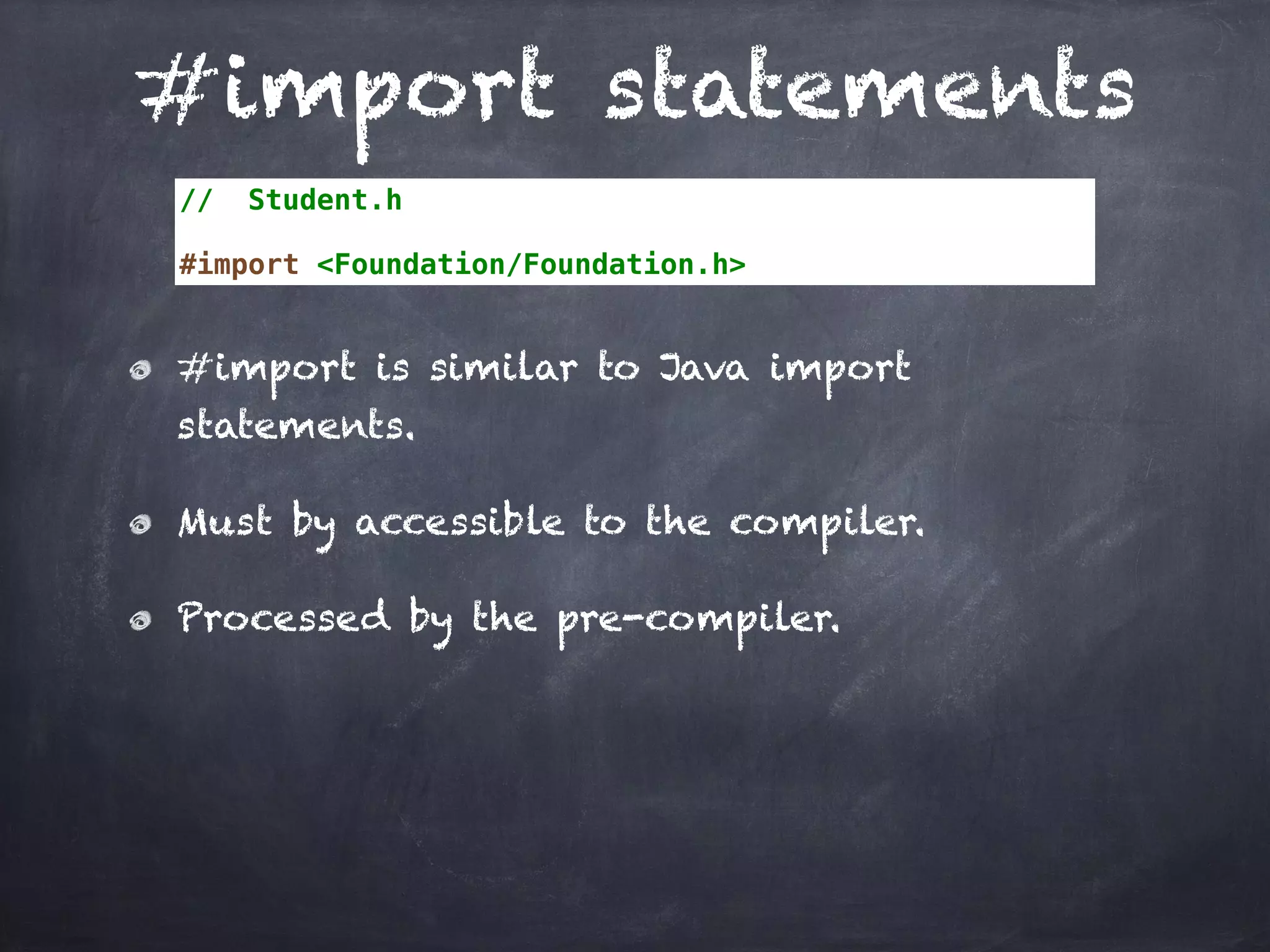#import statements
// Student.h
#import <Foundation/Foundation.h>
#import is similar to Java import
statements.
Must by accessible to the compiler.
Processed by the pre-compiler.
 