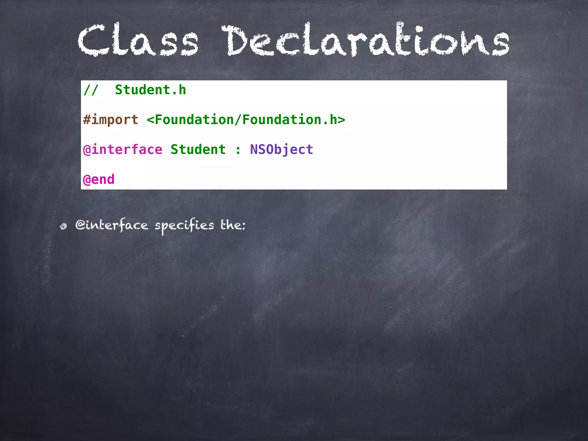 Class Declarations
// Student.h
#import <Foundation/Foundation.h>
@interface Student : NSObject
@end
@interface specifies the:
 