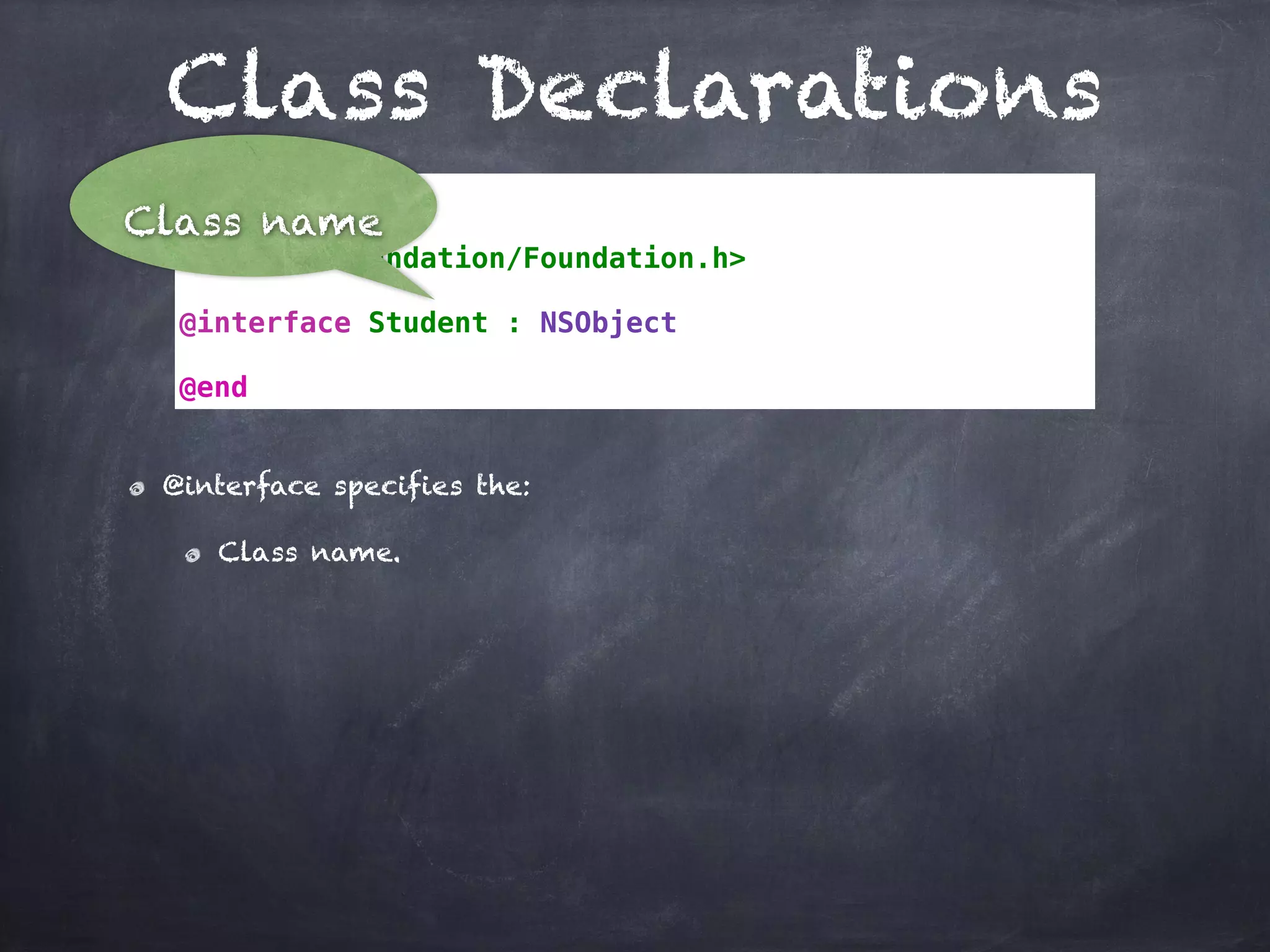 Class Declarations
// Student.h
#import <Foundation/Foundation.h>
@interface Student : NSObject
@end
@interface specifies the:
Class name.
Class name
 