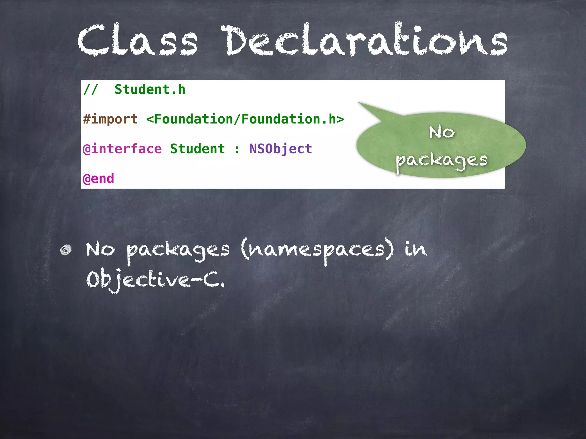 Class Declarations
// Student.h
#import <Foundation/Foundation.h>
@interface Student : NSObject
@end
No packages (namespaces) in
Objective-C.
No
packages
 