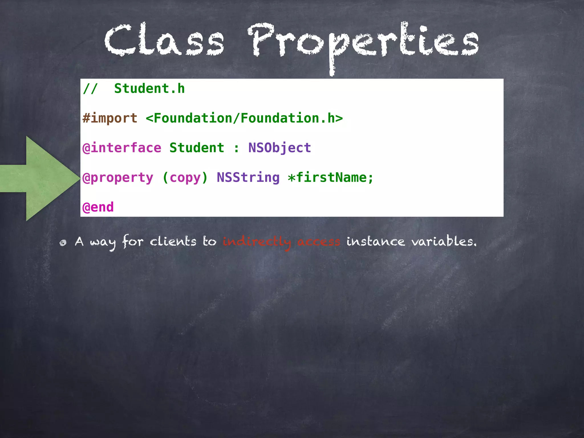 Class Properties
// Student.h
#import <Foundation/Foundation.h>
@interface Student : NSObject
@property (copy) NSString *firstName;
@end
A way for clients to indirectly access instance variables.
 