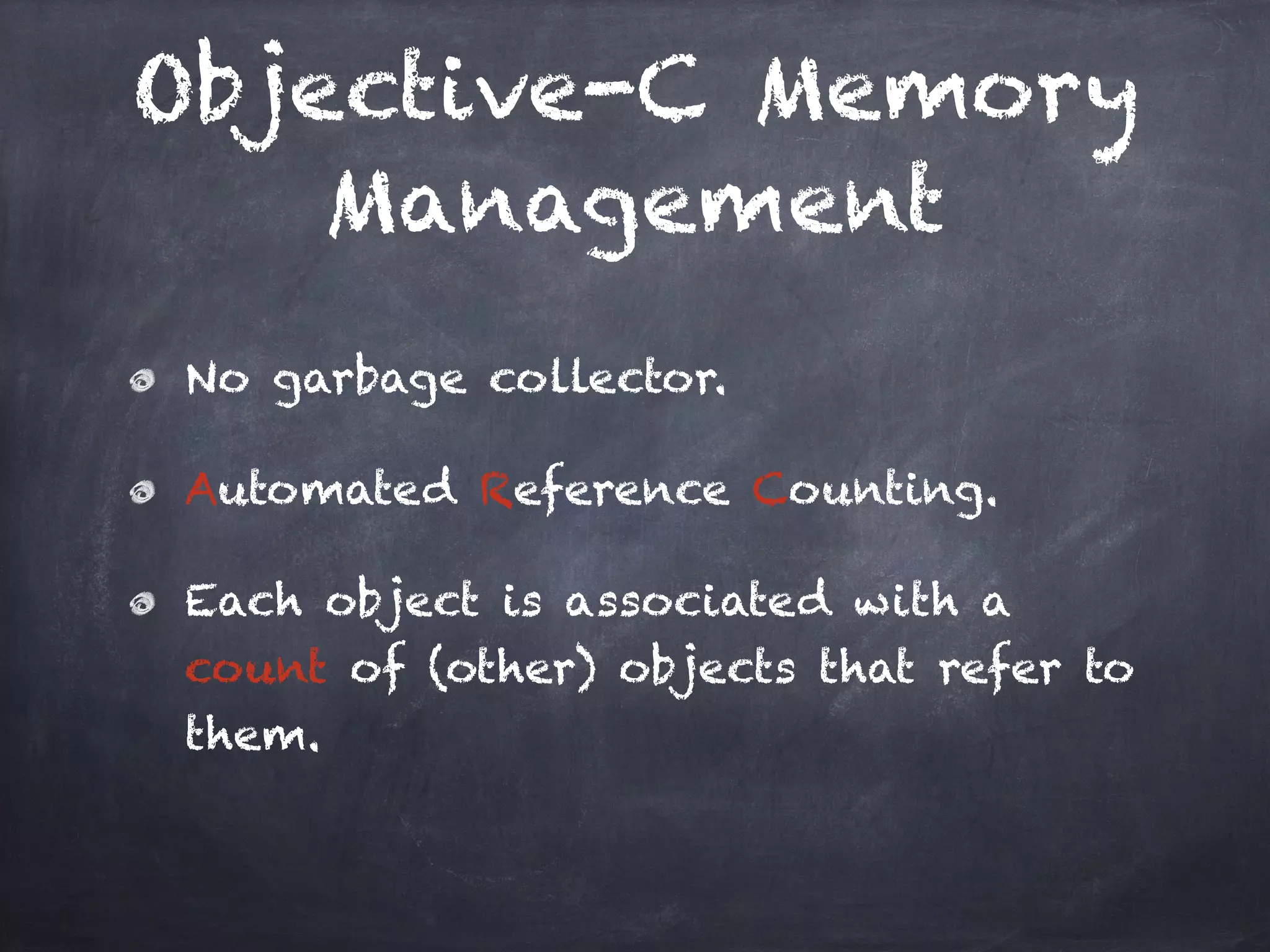 Objective-C Memory
Management
No garbage collector.
Automated Reference Counting.
Each object is associated with a
count of (other) objects that refer to
them.
 