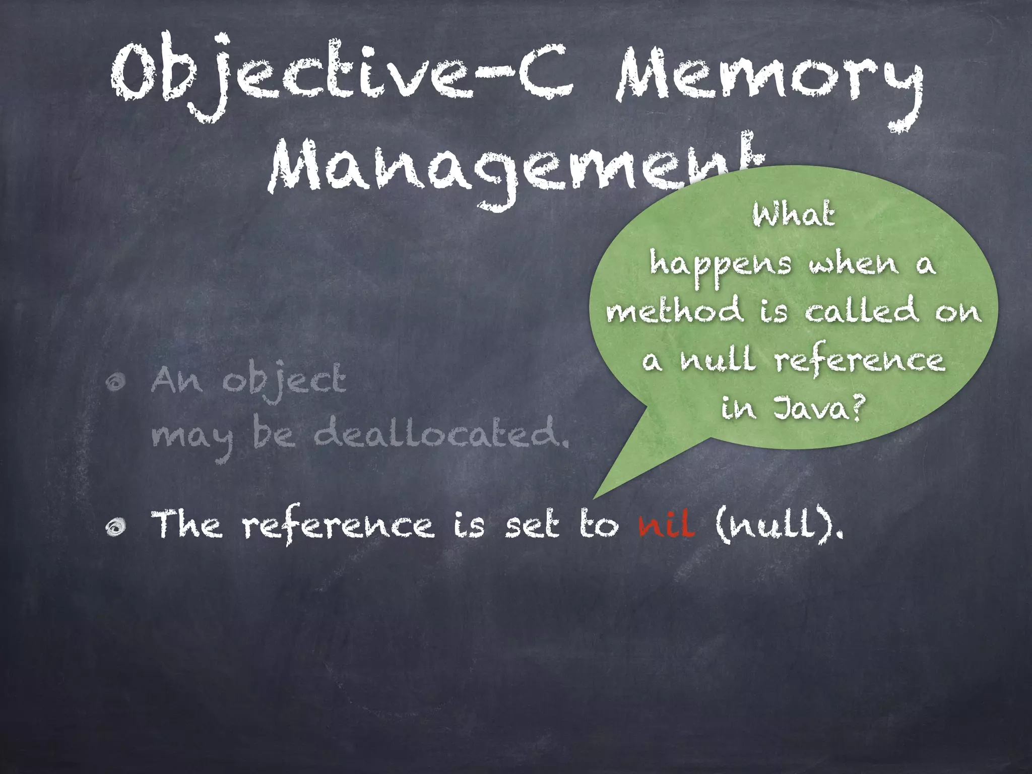 Objective-C Memory
Management
An object
may be deallocated.
The reference is set to nil (null).
What
happens when a
method is called on
a null reference
in Java?
 