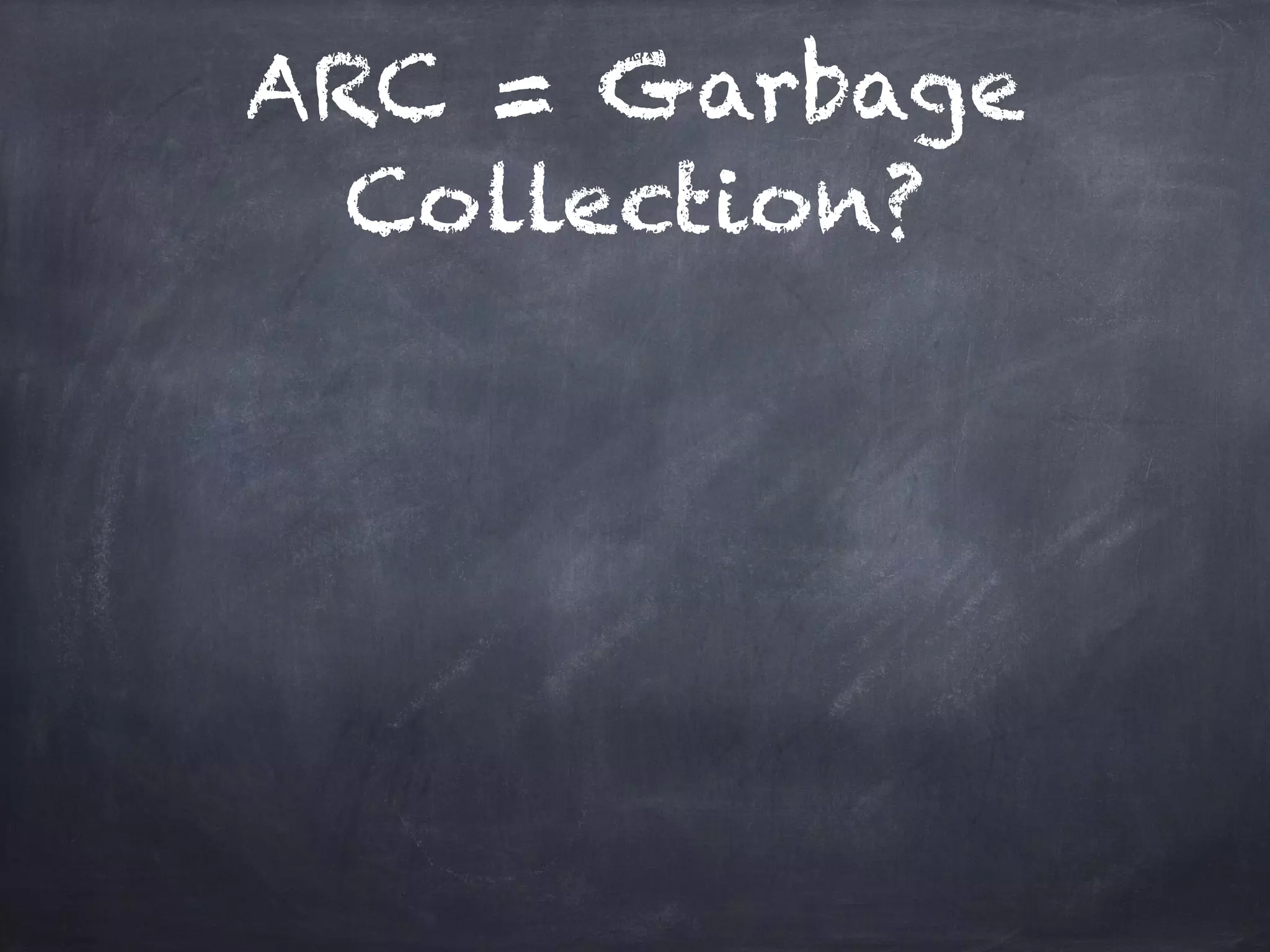 ARC = Garbage
Collection?
 