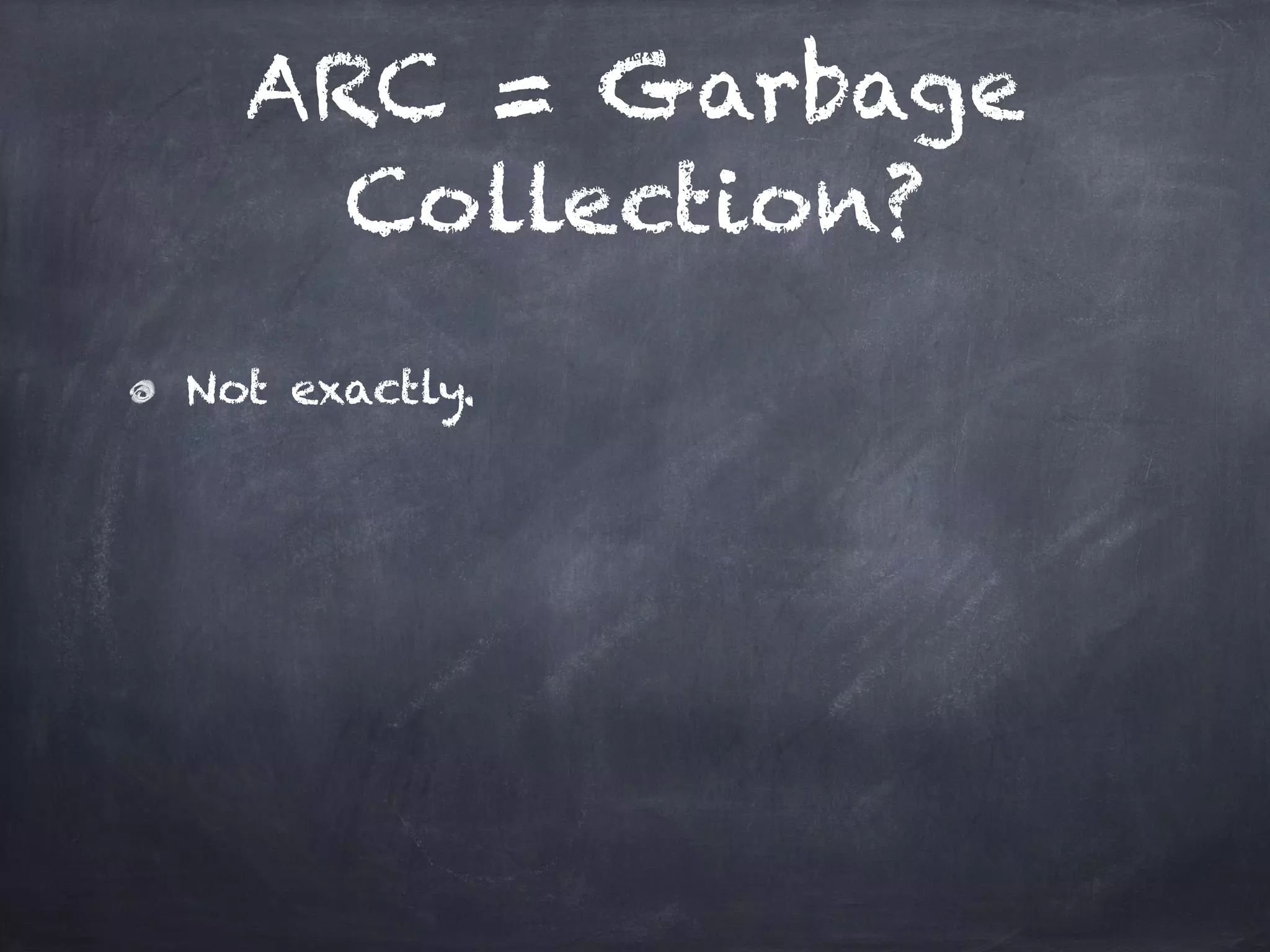 ARC = Garbage
Collection?
Not exactly.
 