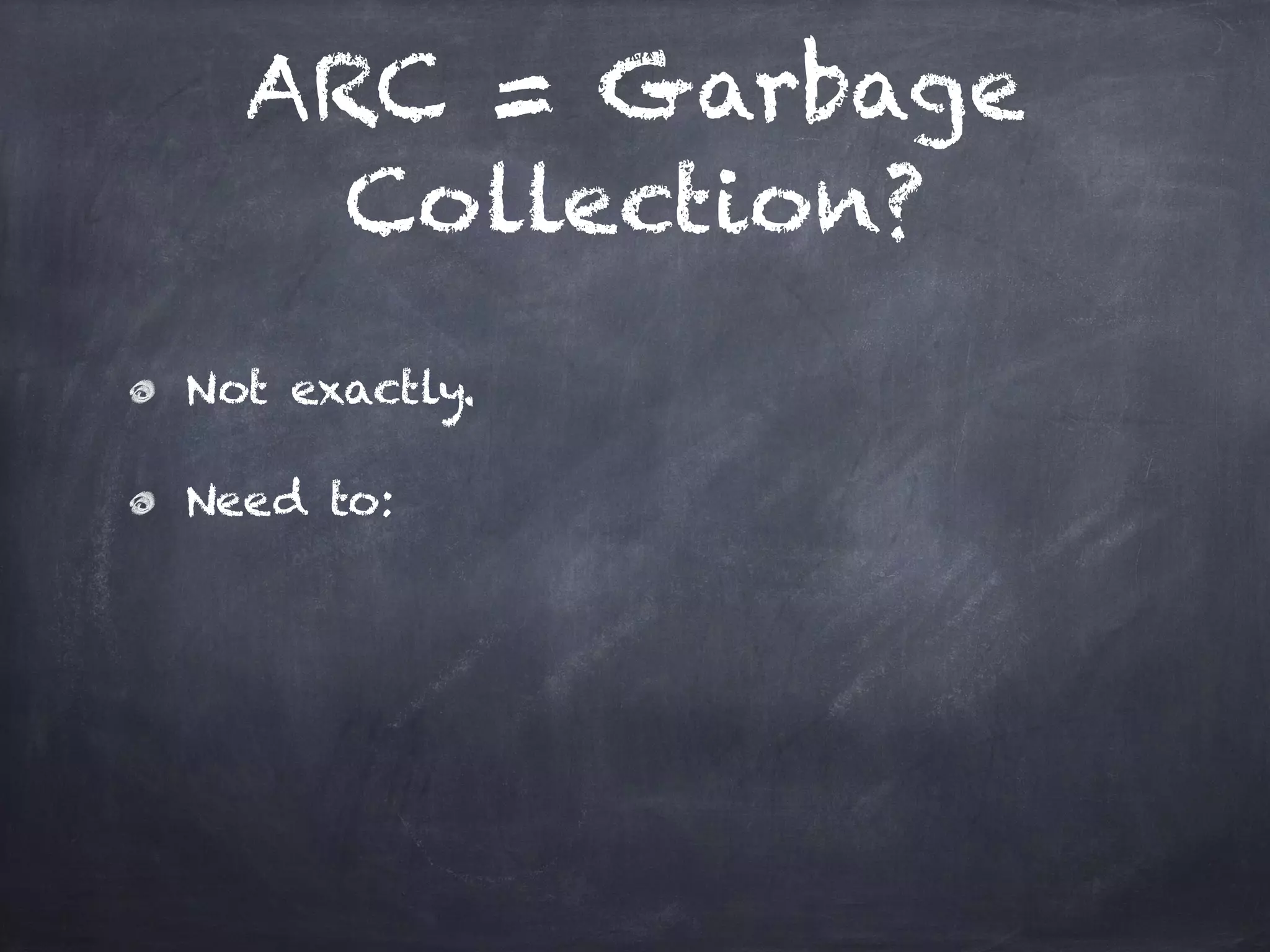 ARC = Garbage
Collection?
Not exactly.
Need to:
 