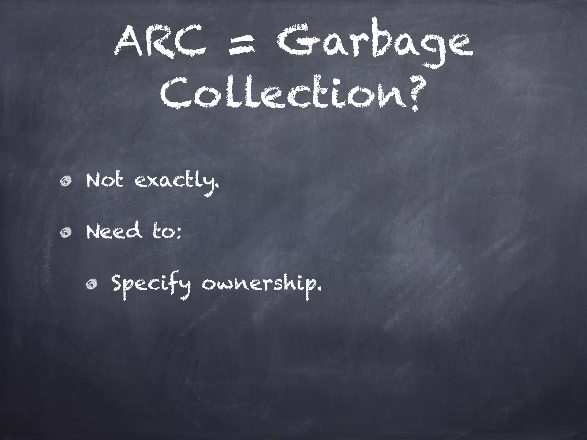 ARC = Garbage
Collection?
Not exactly.
Need to:
Specify ownership.
 