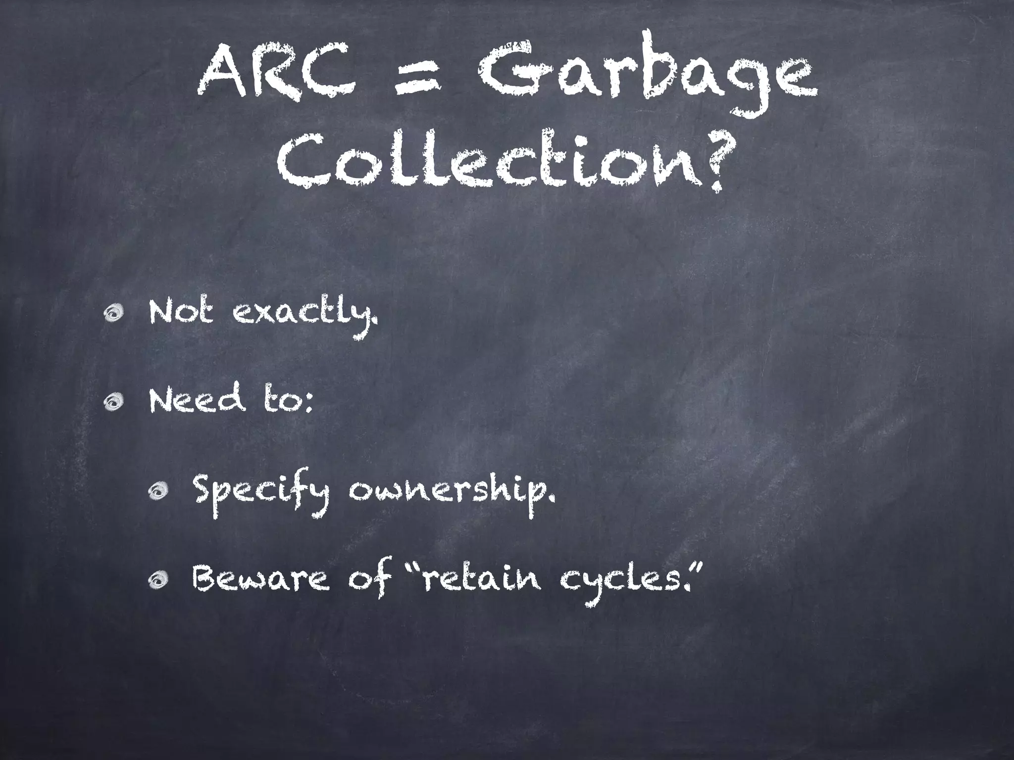 ARC = Garbage
Collection?
Not exactly.
Need to:
Specify ownership.
Beware of “retain cycles.”
 