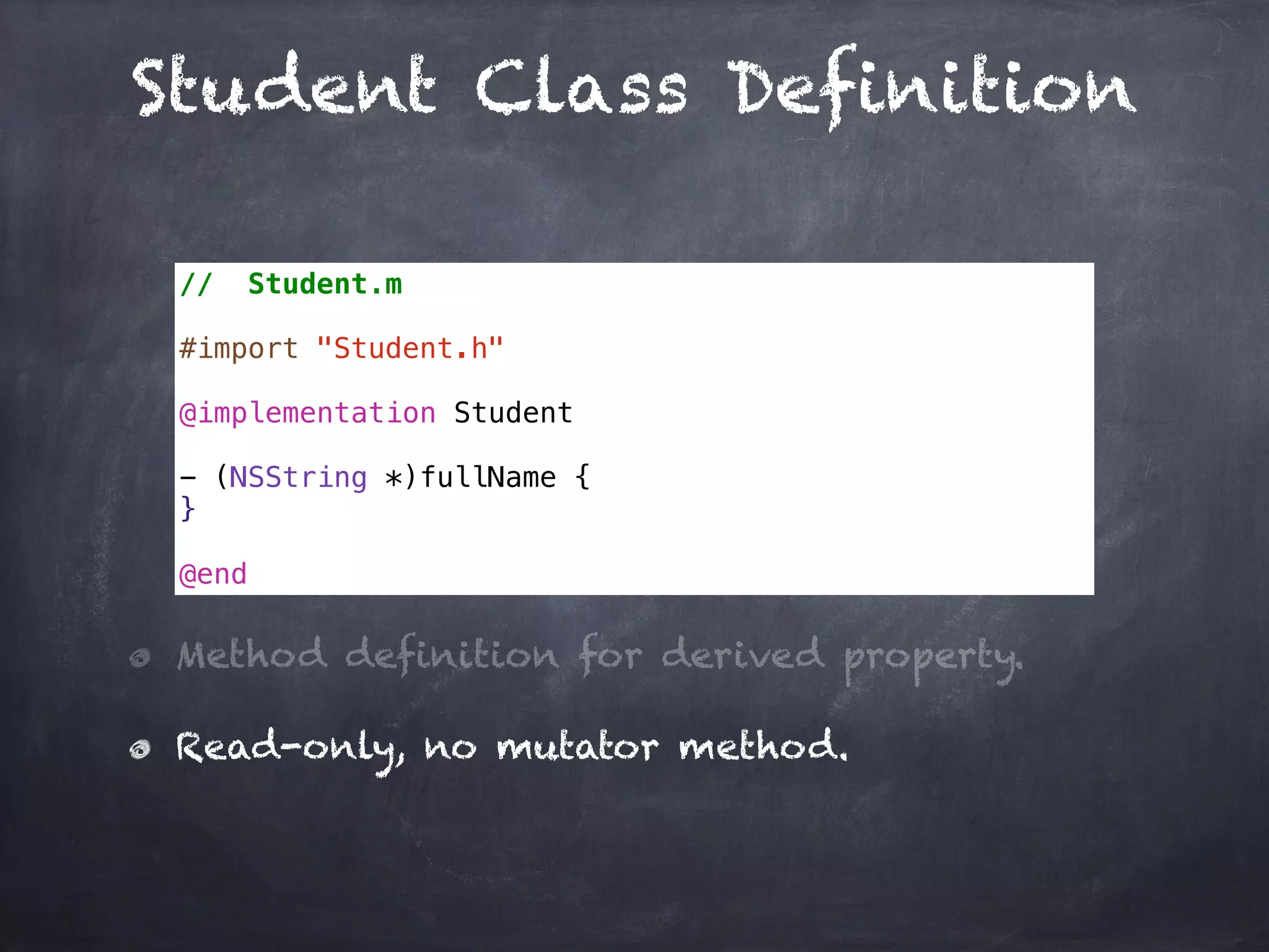 Student Class Definition
// Student.m
#import "Student.h"
@implementation Student
- (NSString *)fullName {
}
@end
Method definition for derived property.
Read-only, no mutator method.
 