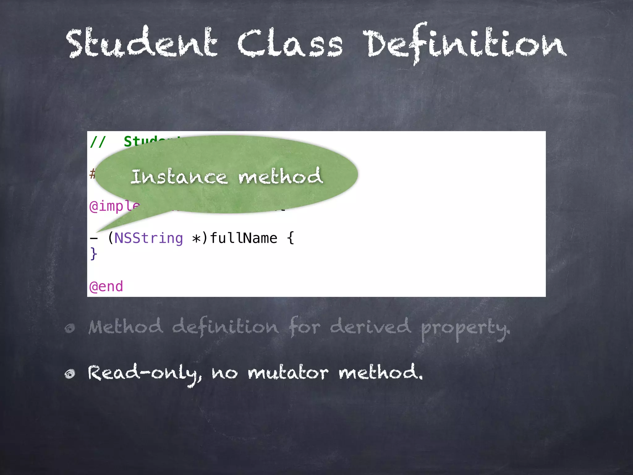 Student Class Definition
// Student.m
#import "Student.h"
@implementation Student
- (NSString *)fullName {
}
@end
Method definition for derived property.
Read-only, no mutator method.
Instance method
 