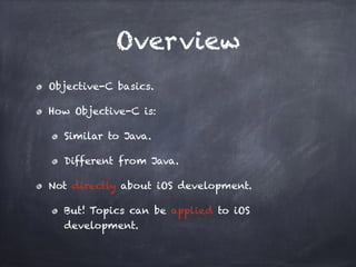 Overview
Objective-C basics.
How Objective-C is:
Similar to Java.
Different from Java.
Not directly about iOS development.
But! Topics can be applied to iOS
development.
 