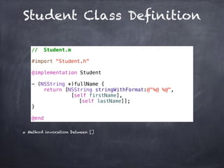 Student Class Definition
// Student.m
#import "Student.h"
@implementation Student
- (NSString *)fullName {
return [NSString stringWithFormat:@"%@ %@",
[self firstName],
[self lastName]];
}
@end
Method invocation between []
 