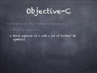 Objective-C
High-level, Object-Oriented language.
Roots in SmallTalk.
Strict superset of C with a lot of “twitter” (@
symbols).
 