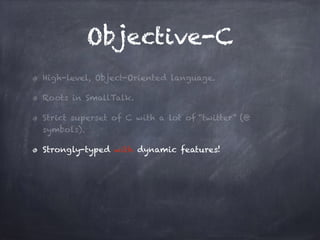 Objective-C
High-level, Object-Oriented language.
Roots in SmallTalk.
Strict superset of C with a lot of “twitter” (@
symbols).
Strongly-typed with dynamic features!
 