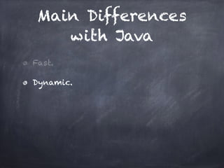 Main Differences
with Java
Fast.
Dynamic.
 
