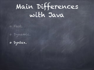 Main Differences
with Java
Fast.
Dynamic.
Syntax.
 