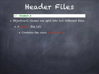 Header Files
// Student.h
Objective-C classes are split into two different files.
A header file (.h).
Contains the class declaration.
 