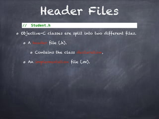 Header Files
// Student.h
Objective-C classes are split into two different files.
A header file (.h).
Contains the class declaration.
An implementation file (.m).
 