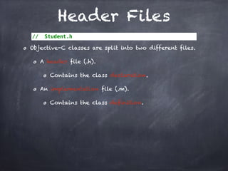Header Files
// Student.h
Objective-C classes are split into two different files.
A header file (.h).
Contains the class declaration.
An implementation file (.m).
Contains the class definition.
 