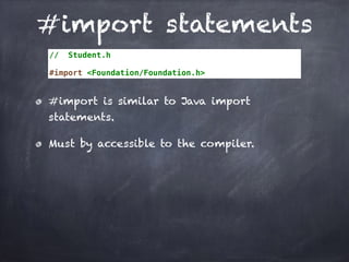 #import statements
// Student.h
#import <Foundation/Foundation.h>
#import is similar to Java import
statements.
Must by accessible to the compiler.
 