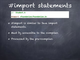 #import statements
// Student.h
#import <Foundation/Foundation.h>
#import is similar to Java import
statements.
Must by accessible to the compiler.
Processed by the pre-compiler.
 