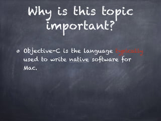 Why is this topic
important?
Objective-C is the language typically
used to write native software for
Mac.
 